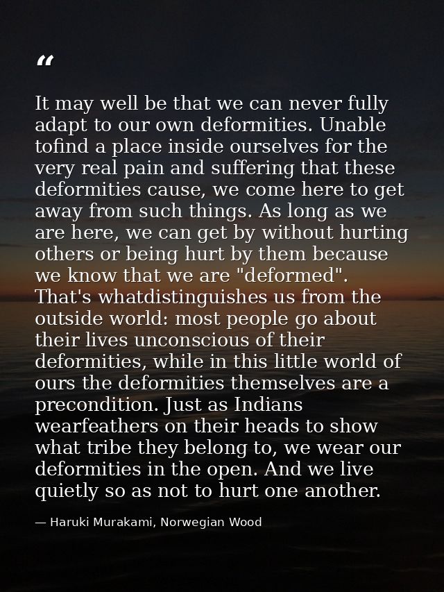 It may well be that we can never fully adapt to our own deformities. Unable tofind a place inside ourselves for the very — Haruki Murakami, Norwegian Wood