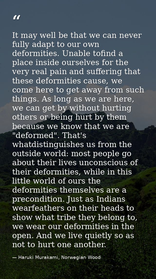 It may well be that we can never fully adapt to our own deformities. Unable tofind a place inside ourselves for the very — Haruki Murakami, Norwegian Wood