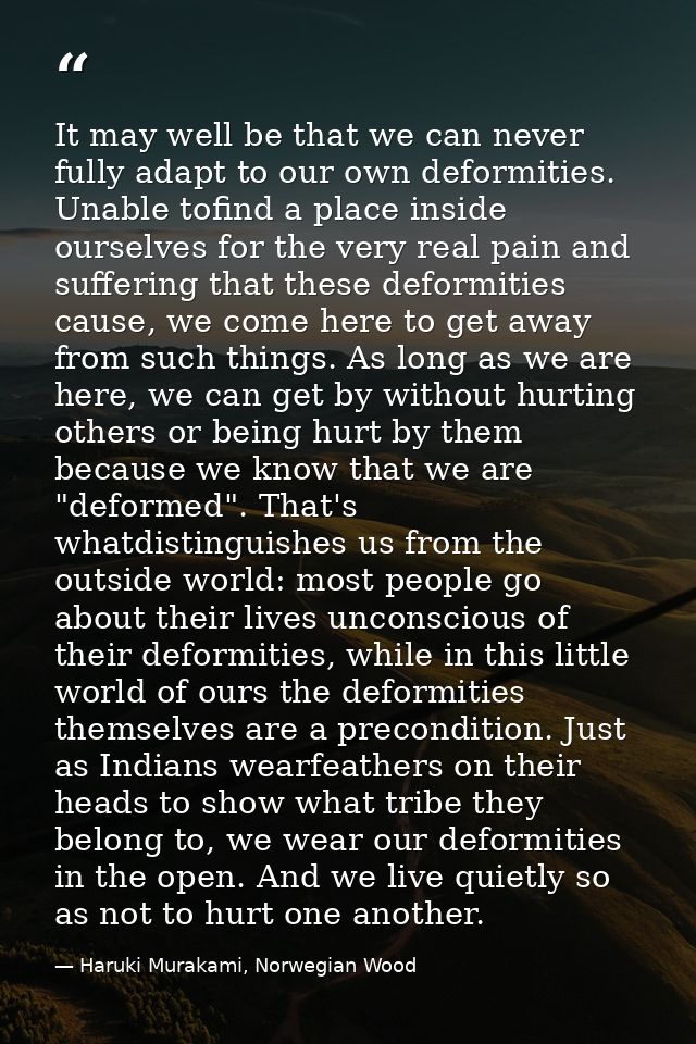 It may well be that we can never fully adapt to our own deformities. Unable tofind a place inside ourselves for the very — Haruki Murakami, Norwegian Wood