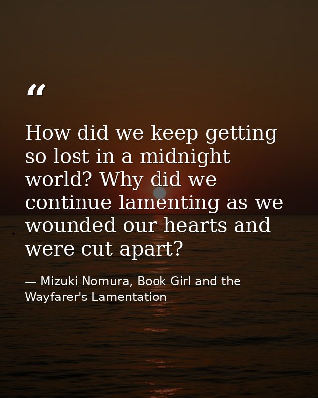 How did we keep getting so lost in a midnight world? Why did we continue lamenting as we wounded our hearts and were cut — Mizuki Nomura, Book Girl and the Wayfarer's Lamentation
