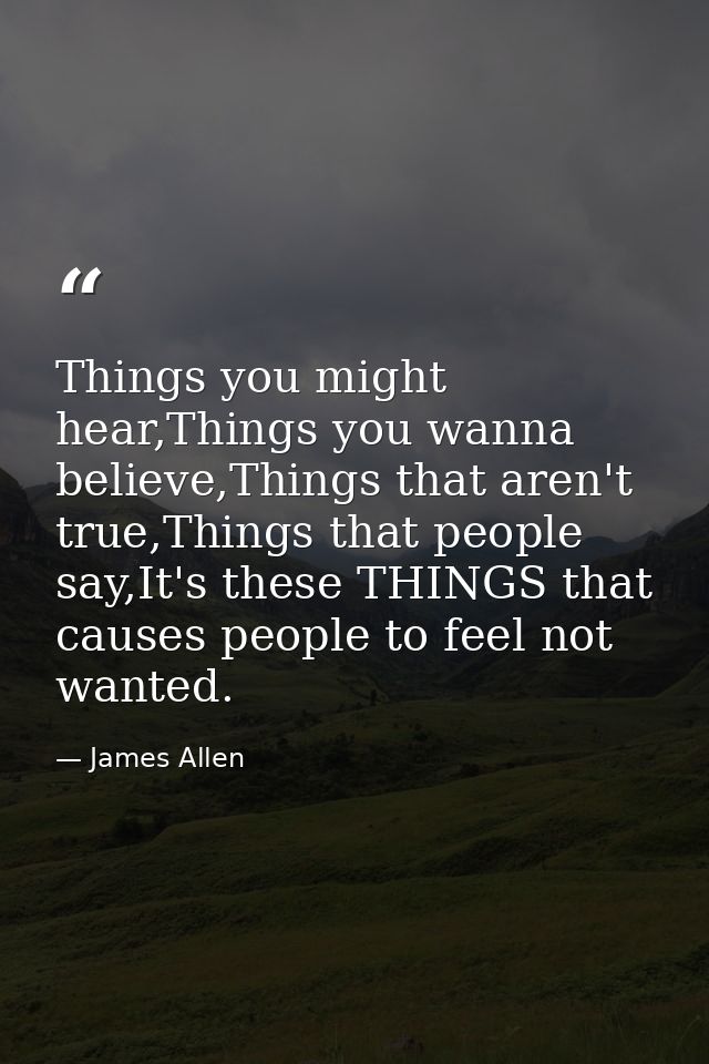 Things you might hear,Things you wanna believe,Things that aren't true,Things that people say,It's these THINGS that cau — James Allen