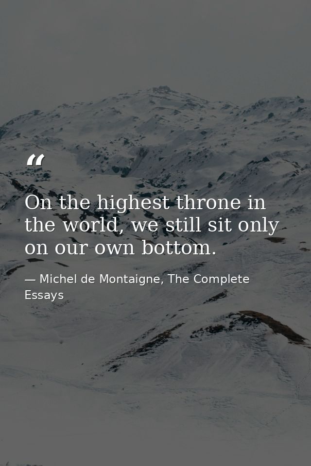 On the highest throne in the world, we still sit only on our own bottom. — Michel de Montaigne, The Complete Essays