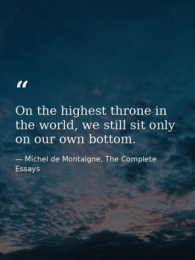 On the highest throne in the world, we still sit only on our own bottom. — Michel de Montaigne, The Complete Essays