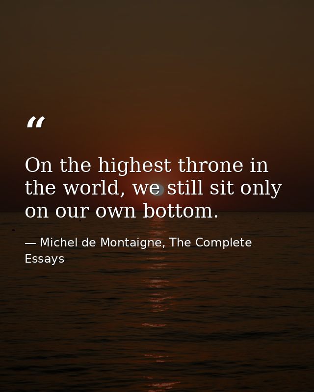 On the highest throne in the world, we still sit only on our own bottom. — Michel de Montaigne, The Complete Essays