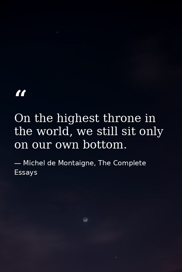 On the highest throne in the world, we still sit only on our own bottom. — Michel de Montaigne, The Complete Essays
