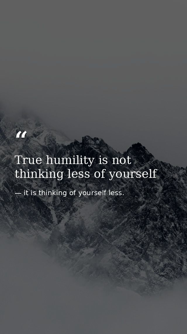 True humility is not thinking less of yourself — it is thinking of yourself less.