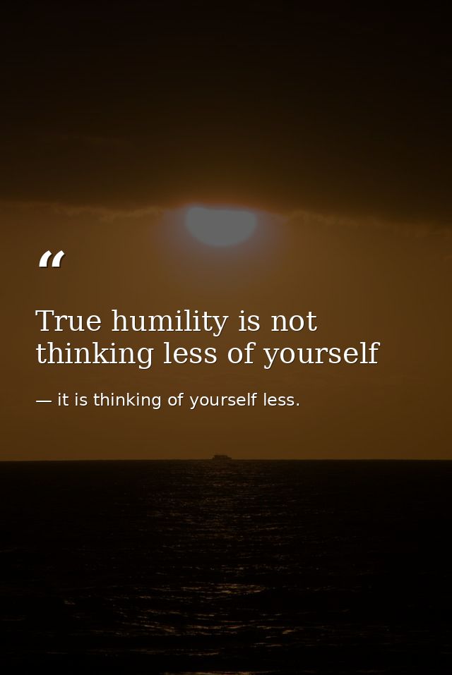 True humility is not thinking less of yourself — it is thinking of yourself less.