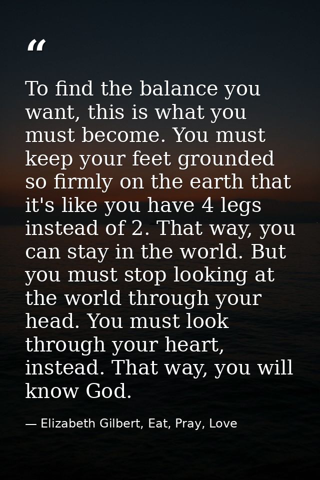 To find the balance you want, this is what you must become. You must keep your feet grounded so firmly on the earth that — Elizabeth Gilbert, Eat, Pray, Love