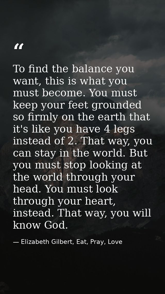 To find the balance you want, this is what you must become. You must keep your feet grounded so firmly on the earth that — Elizabeth Gilbert, Eat, Pray, Love