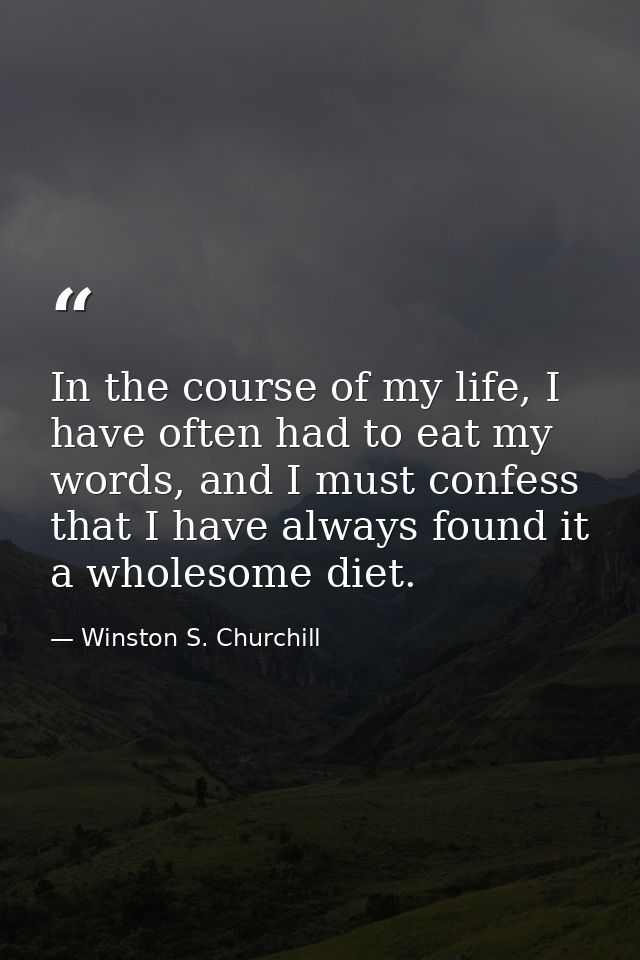 In the course of my life, I have often had to eat my words, and I must confess that I have always found it a wholesome d — Winston S. Churchill