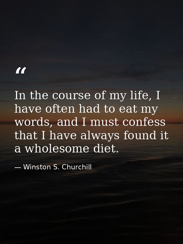In the course of my life, I have often had to eat my words, and I must confess that I have always found it a wholesome d — Winston S. Churchill
