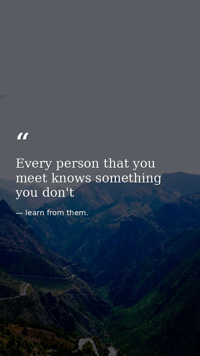 Every person that you meet knows something you don't — learn from them.