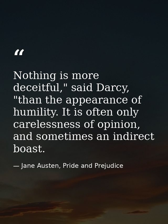 Nothing is more deceitful," said Darcy, "than the appearance of humility. It is often only carelessness of opinion, and  — Jane Austen, Pride and Prejudice