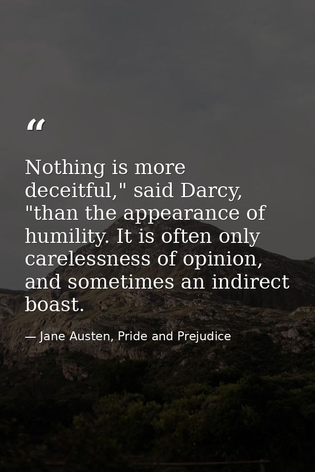 Nothing is more deceitful," said Darcy, "than the appearance of humility. It is often only carelessness of opinion, and  — Jane Austen, Pride and Prejudice