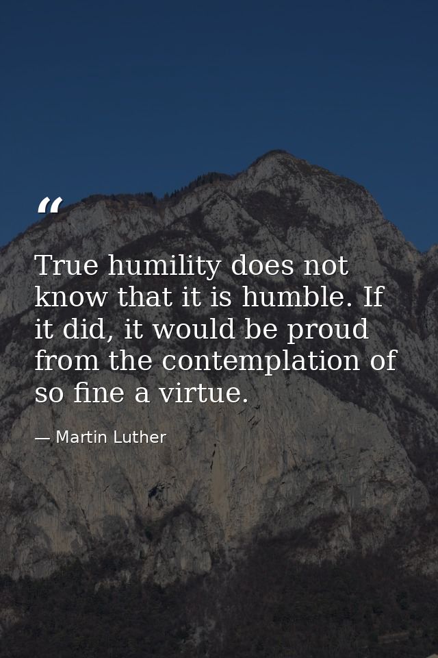 True humility does not know that it is humble. If it did, it would be proud from the contemplation of so fine a virtue. — Martin Luther