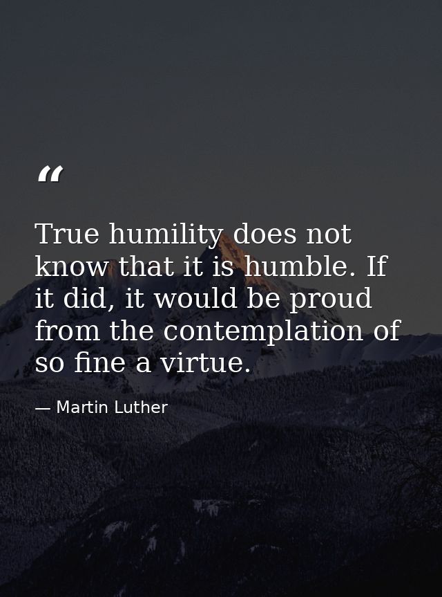True humility does not know that it is humble. If it did, it would be proud from the contemplation of so fine a virtue. — Martin Luther