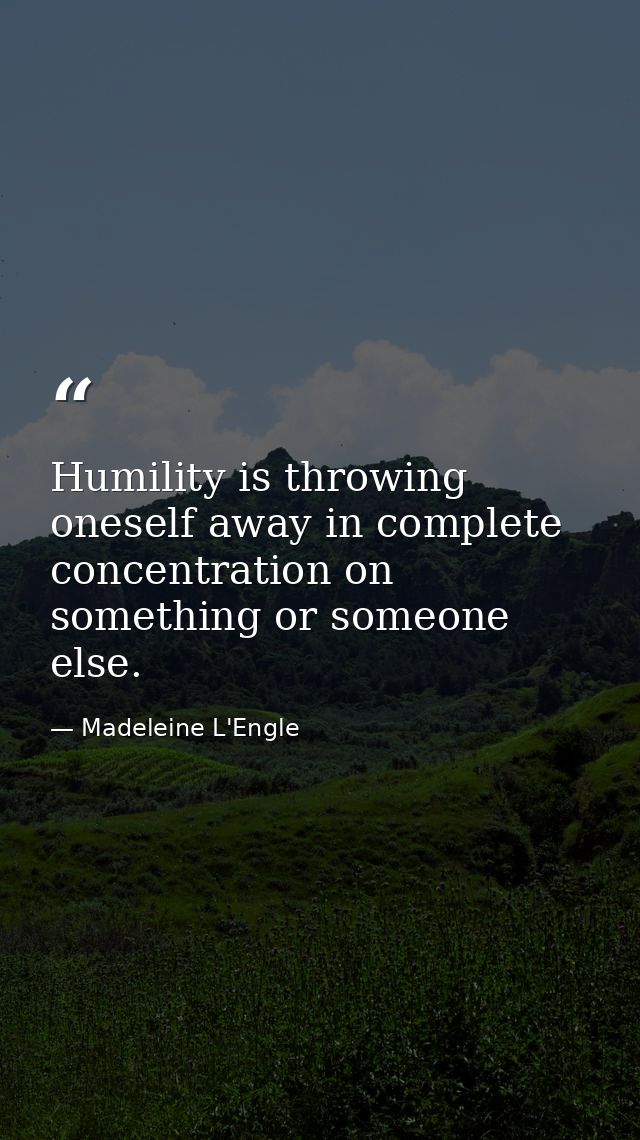 Humility is throwing oneself away in complete concentration on something or someone else. — Madeleine L'Engle