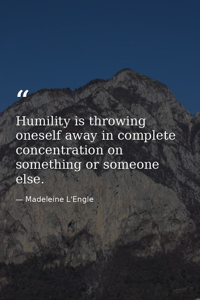 Humility is throwing oneself away in complete concentration on something or someone else. — Madeleine L'Engle