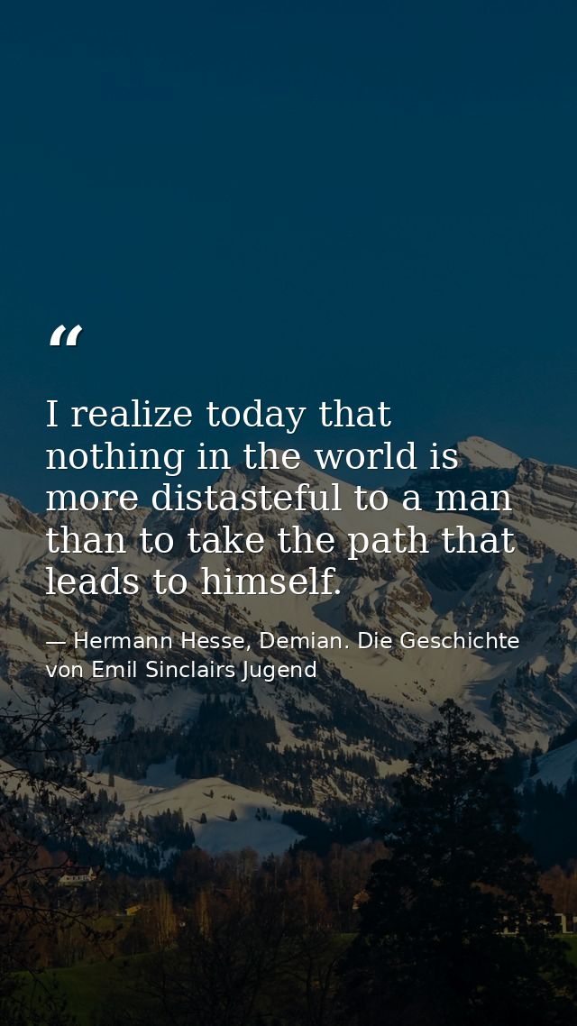 I realize today that nothing in the world is more distasteful to a man than to take the path that leads to himself. — Hermann Hesse, Demian. Die Geschichte von Emil Sinclairs Jugend