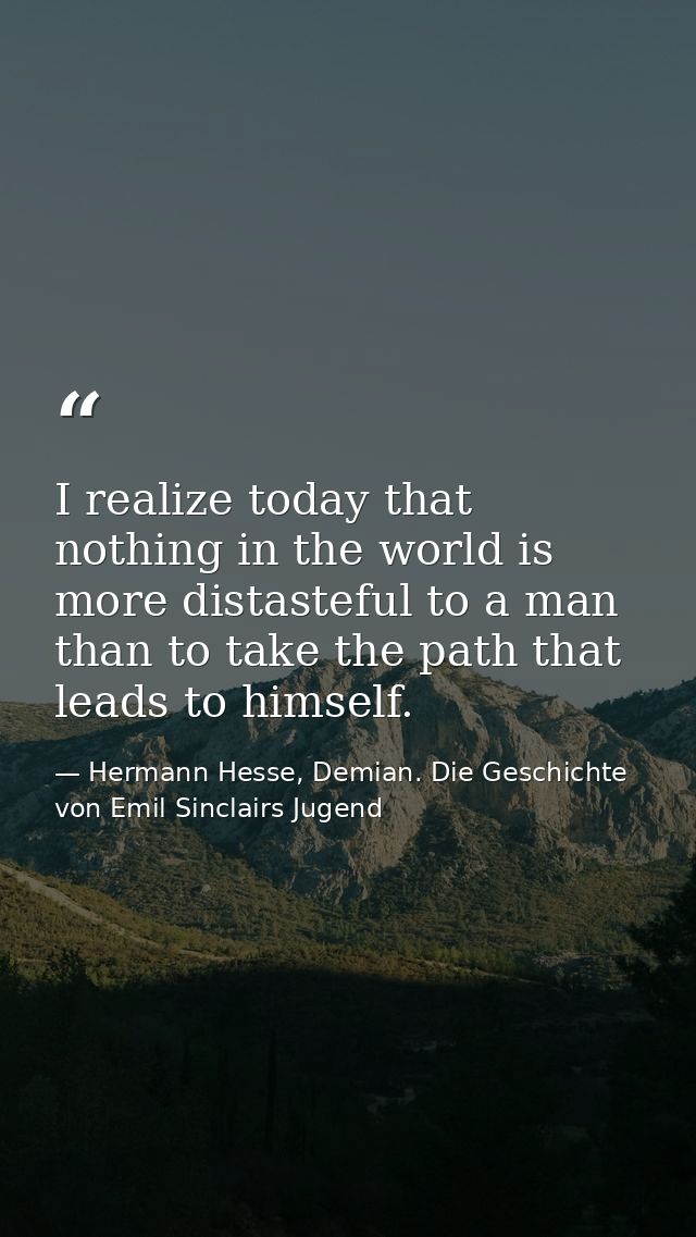 I realize today that nothing in the world is more distasteful to a man than to take the path that leads to himself. — Hermann Hesse, Demian. Die Geschichte von Emil Sinclairs Jugend
