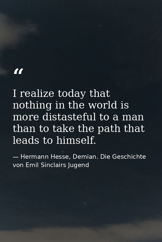 I realize today that nothing in the world is more distasteful to a man than to take the path that leads to himself. — Hermann Hesse, Demian. Die Geschichte von Emil Sinclairs Jugend