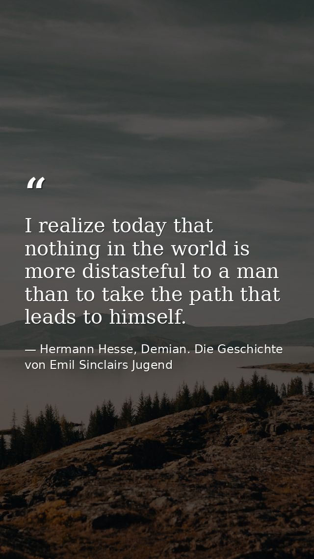 I realize today that nothing in the world is more distasteful to a man than to take the path that leads to himself. — Hermann Hesse, Demian. Die Geschichte von Emil Sinclairs Jugend
