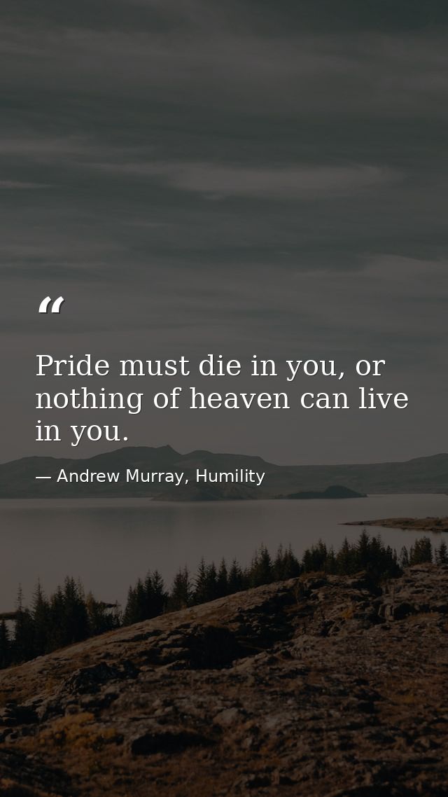 Pride must die in you, or nothing of heaven can live in you. — Andrew Murray, Humility