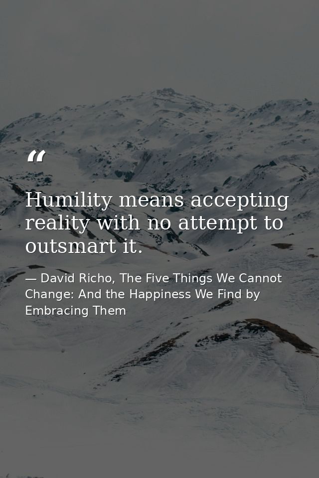Humility means accepting reality with no attempt to outsmart it. — David Richo, The Five Things We Cannot Change: And the Happiness We Find by Embracing Them