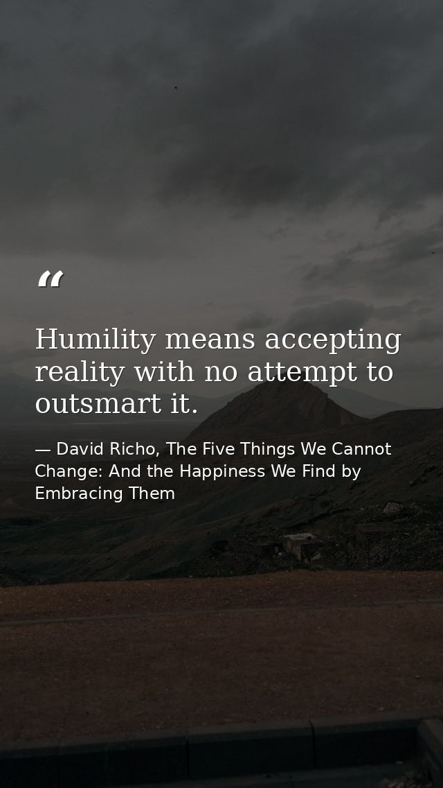 Humility means accepting reality with no attempt to outsmart it. — David Richo, The Five Things We Cannot Change: And the Happiness We Find by Embracing Them