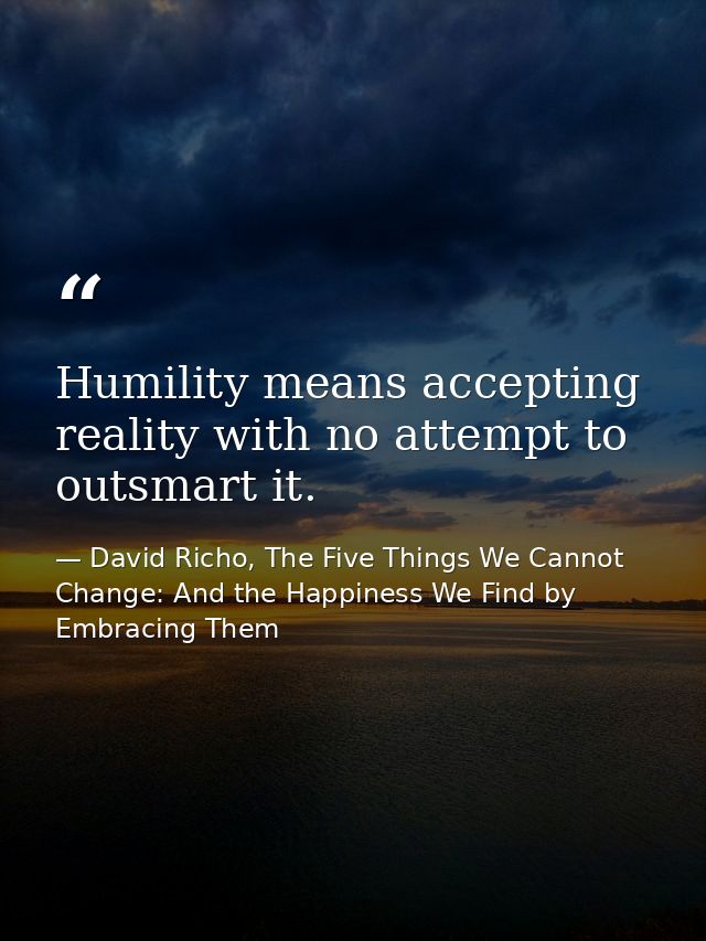 Humility means accepting reality with no attempt to outsmart it. — David Richo, The Five Things We Cannot Change: And the Happiness We Find by Embracing Them