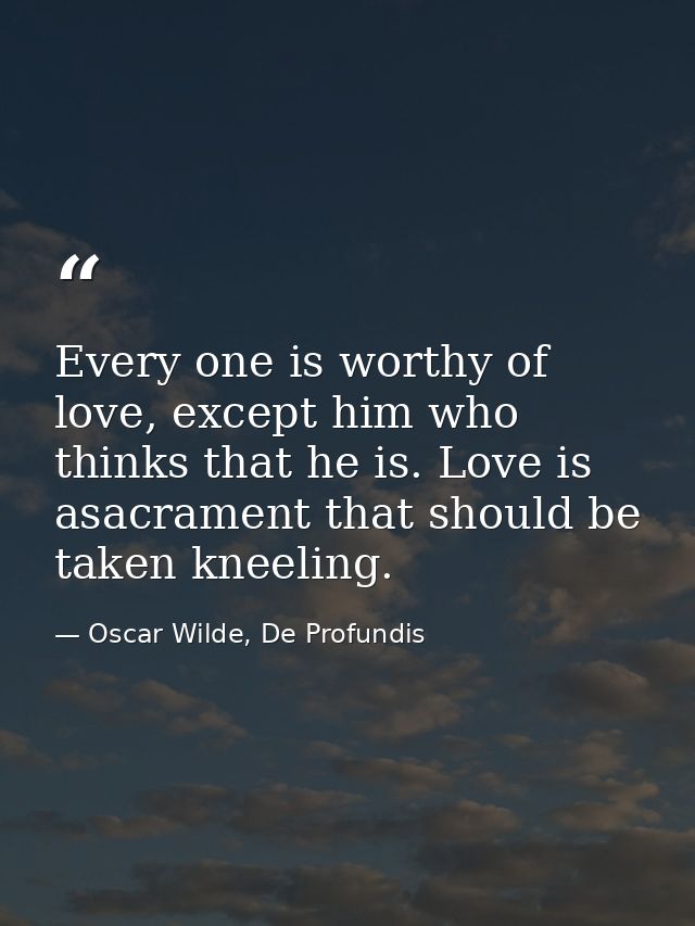 Every one is worthy of love, except him who thinks that he is. Love is asacrament that should be taken kneeling. — Oscar Wilde, De Profundis