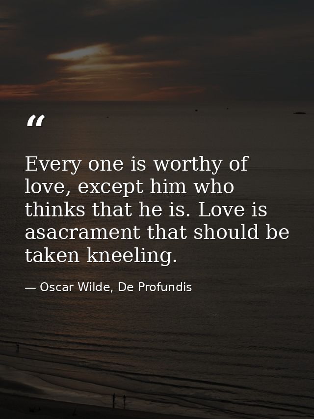 Every one is worthy of love, except him who thinks that he is. Love is asacrament that should be taken kneeling. — Oscar Wilde, De Profundis