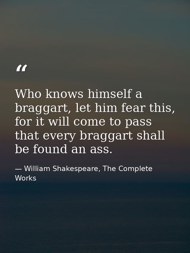 Who knows himself a braggart, let him fear this, for it will come to pass that every braggart shall be found an ass. — William Shakespeare, The Complete Works
