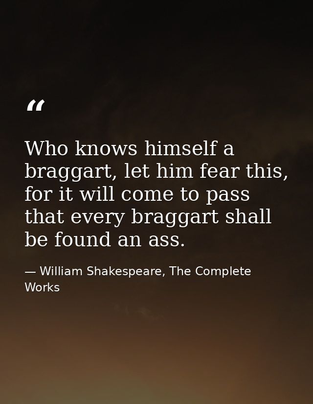 Who knows himself a braggart, let him fear this, for it will come to pass that every braggart shall be found an ass. — William Shakespeare, The Complete Works