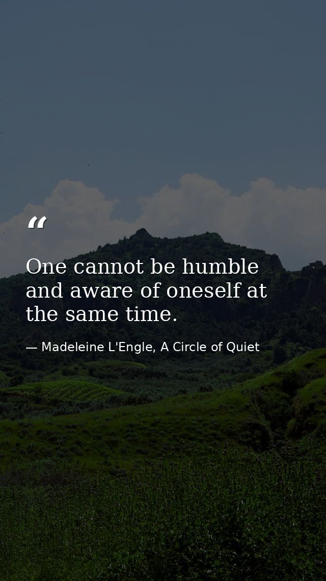 One cannot be humble and aware of oneself at the same time. — Madeleine L'Engle, A Circle of Quiet