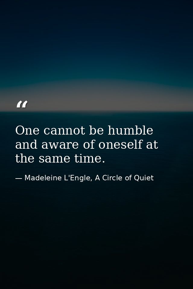 One cannot be humble and aware of oneself at the same time. — Madeleine L'Engle, A Circle of Quiet