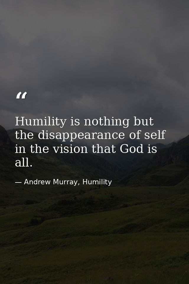 Humility is nothing but the disappearance of self in the vision that God is all. — Andrew Murray, Humility