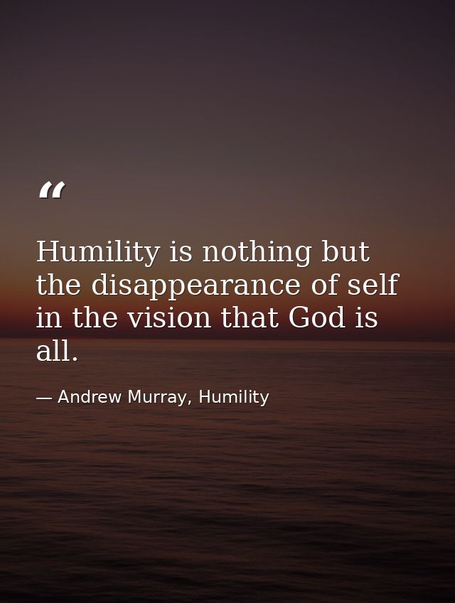 Humility is nothing but the disappearance of self in the vision that God is all. — Andrew Murray, Humility