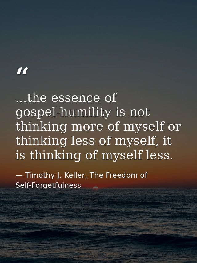 ...the essence of gospel-humility is not thinking more of myself or thinking less of myself, it is thinking of myself le — Timothy J. Keller, The Freedom of Self-Forgetfulness