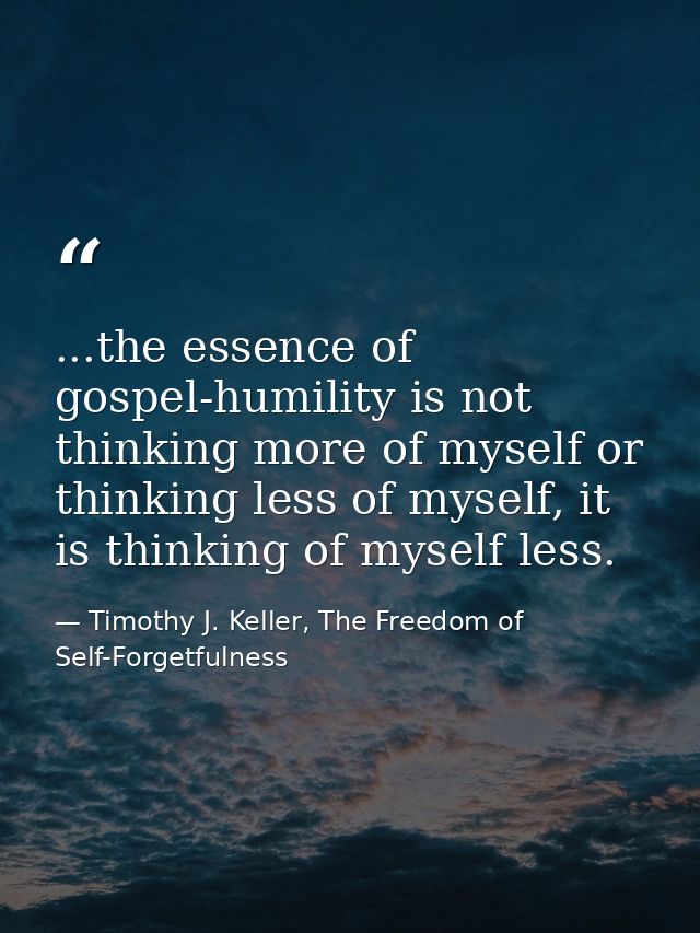 ...the essence of gospel-humility is not thinking more of myself or thinking less of myself, it is thinking of myself le — Timothy J. Keller, The Freedom of Self-Forgetfulness