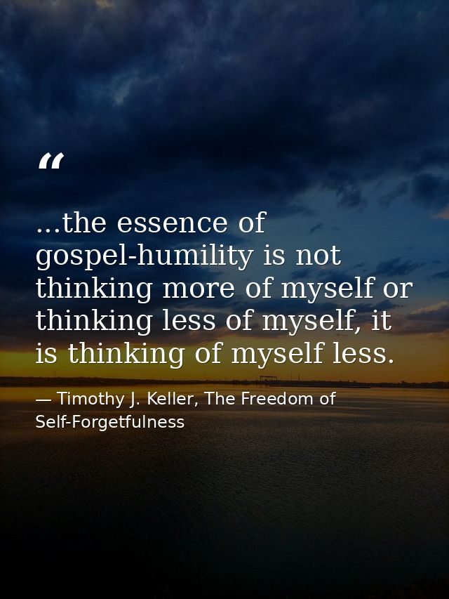 ...the essence of gospel-humility is not thinking more of myself or thinking less of myself, it is thinking of myself le — Timothy J. Keller, The Freedom of Self-Forgetfulness
