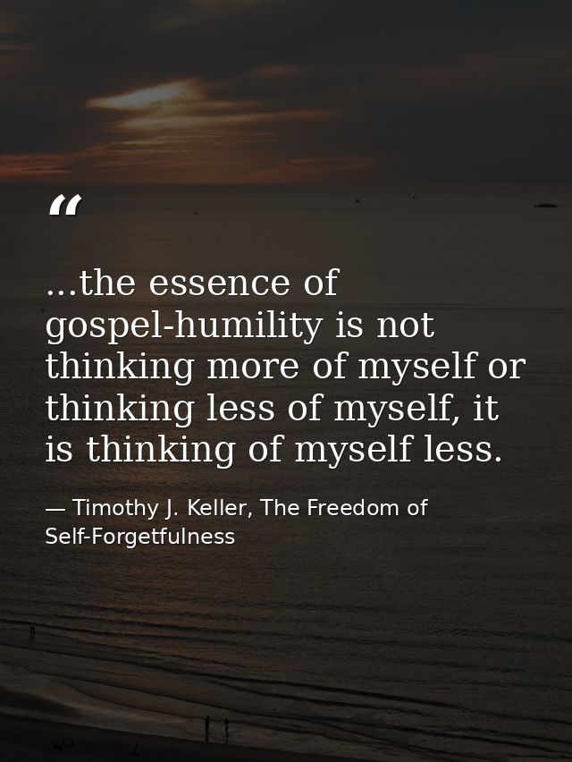 ...the essence of gospel-humility is not thinking more of myself or thinking less of myself, it is thinking of myself le — Timothy J. Keller, The Freedom of Self-Forgetfulness