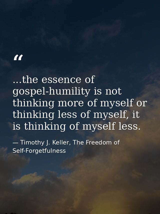 ...the essence of gospel-humility is not thinking more of myself or thinking less of myself, it is thinking of myself le — Timothy J. Keller, The Freedom of Self-Forgetfulness