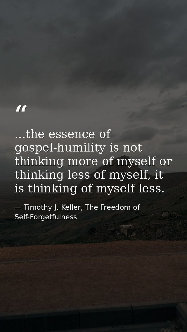 ...the essence of gospel-humility is not thinking more of myself or thinking less of myself, it is thinking of myself le — Timothy J. Keller, The Freedom of Self-Forgetfulness