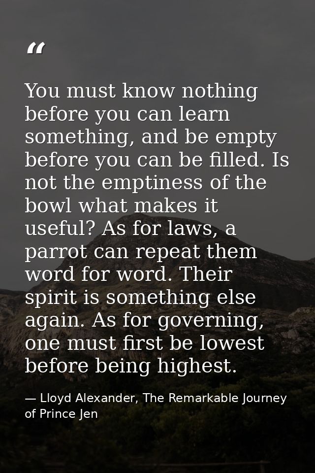 You must know nothing before you can learn something, and be empty before you can be filled. Is not the emptiness of the — Lloyd Alexander, The Remarkable Journey of Prince Jen