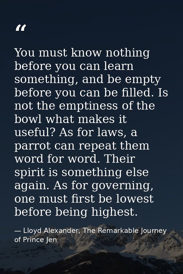 You must know nothing before you can learn something, and be empty before you can be filled. Is not the emptiness of the — Lloyd Alexander, The Remarkable Journey of Prince Jen