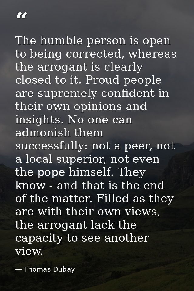 The humble person is open to being corrected, whereas the arrogant is clearly closed to it. Proud people are supremely c — Thomas Dubay
