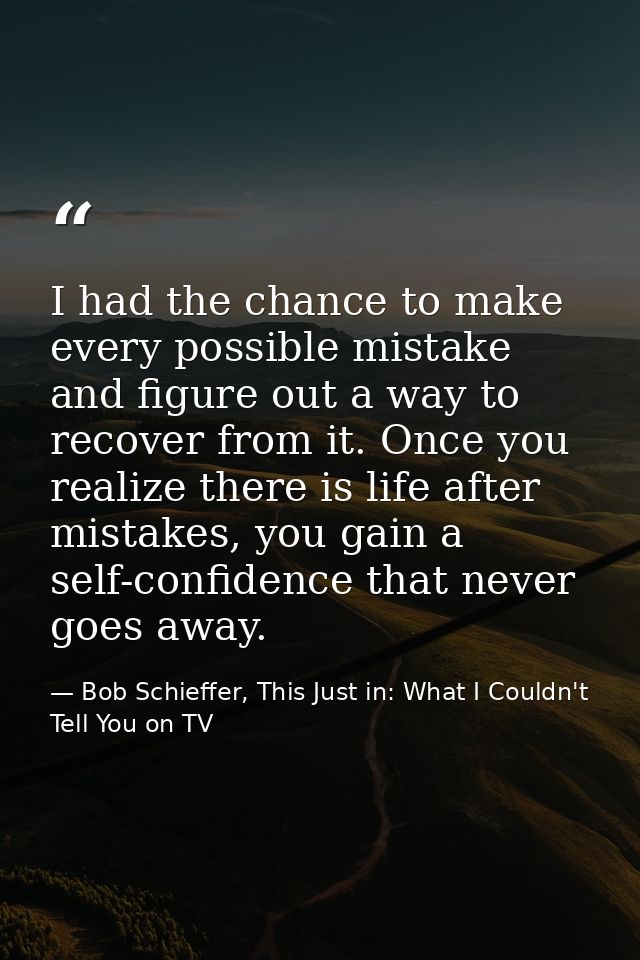 I had the chance to make every possible mistake and figure out a way to recover from it. Once you realize there is life  — Bob Schieffer, This Just in: What I Couldn't Tell You on TV