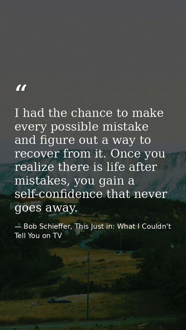 I had the chance to make every possible mistake and figure out a way to recover from it. Once you realize there is life  — Bob Schieffer, This Just in: What I Couldn't Tell You on TV