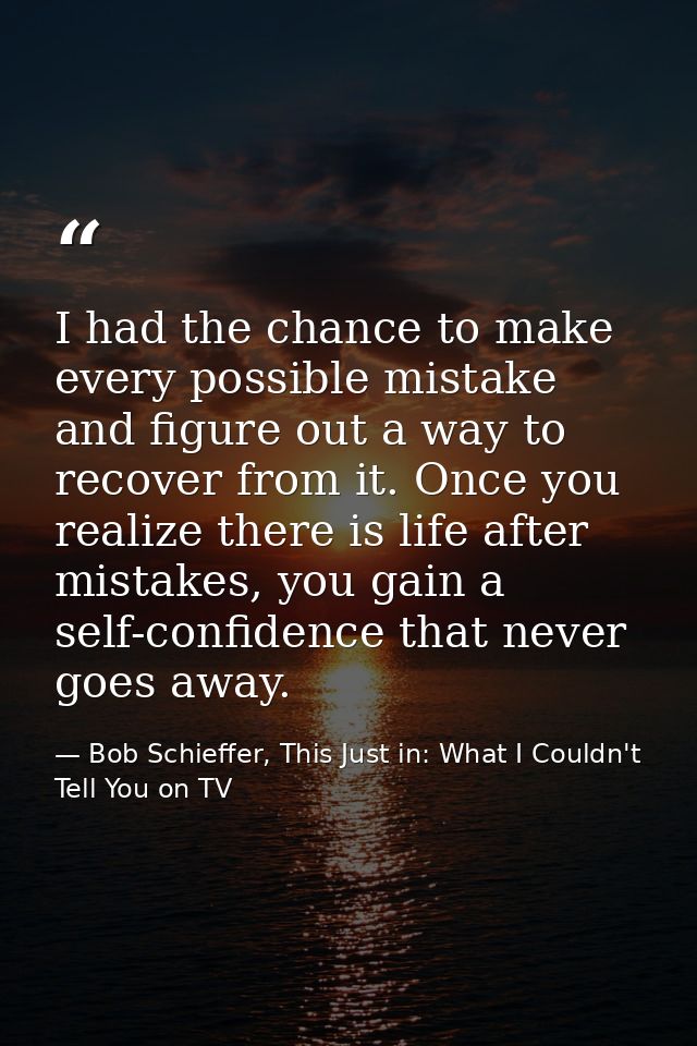 I had the chance to make every possible mistake and figure out a way to recover from it. Once you realize there is life  — Bob Schieffer, This Just in: What I Couldn't Tell You on TV